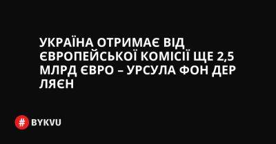 Україна отримає від Європейської комісії ще 2,5 млрд євро – Урсула фон дер Ляєн - bykvu.com - Украина - Україна - деревня Ляєн - Twitter