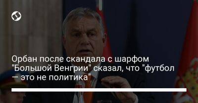 Виктор Орбан - Орбан после скандала с шарфом "Большой Венгрии" сказал, что "футбол — это не политика" - liga.net - Австрия - Украина - Румыния - Венгрия - Хорватия - Сербия - Будапешт - Словакия