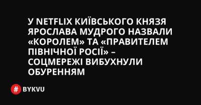 У Netflix київського князя Ярослава Мудрого назвали «королем» та «правителем Північної Росії» – соцмережі вибухнули обуренням - bykvu.com - Россия - Украина - Twitter