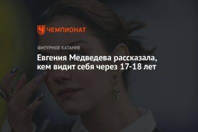 Евгения Медведева - Евгения Медведева рассказала, кем видит себя через 17-18 лет - championat.com - Россия