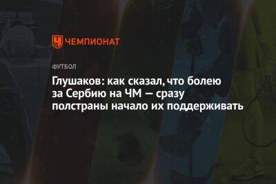 Денис Глушаков - Антон Иванов - Глушаков: как сказал, что болею за Сербию на ЧМ — сразу полстраны начало их поддерживать - championat.com - Швейцария - Бразилия - Сербия - Камерун - Катар