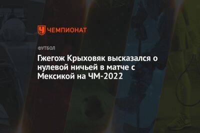 Андрей Панков - Гжегож Крыховяк - Гжегож Крыховяк высказался о нулевой ничьей в матче с Мексикой на ЧМ-2022 - championat.com - Мексика - Польша - Саудовская Аравия - Аргентина - Катар