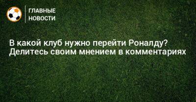 Криштиану Роналду - В какой клуб нужно перейти Роналду? Делитесь своим мнением в комментариях - bombardir.ru - Саудовская Аравия - Португалия - Катар