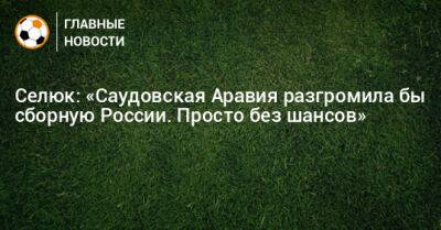 Дмитрий Селюк - Селюк: «Саудовская Аравия разгромила бы сборную России. Просто без шансов» - bombardir.ru - Россия - Узбекистан - Саудовская Аравия - Аргентина - Катар