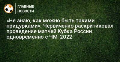 Андрей Червиченко - «Не знаю, как можно быть такими придурками». Червиченко раскритиковал проведение матчей Кубка России одновременно с ЧМ-2022 - bombardir.ru - Россия - Катар