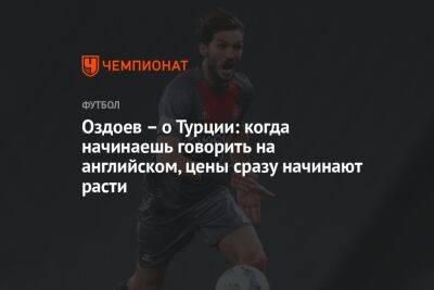 Магомед Оздоев - Оздоев – о Турции: когда начинаешь говорить на английском, цены сразу начинают расти - championat.com - Россия - Санкт-Петербург - Турция - Стамбул