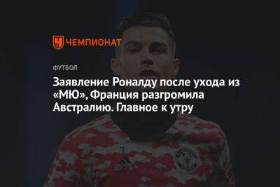 Криштиану Роналду - Заявление Роналду после ухода из «МЮ», Франция разгромила Австралию. Главное к утру - championat.com - Австралия - Франция - Мексика - Польша - Саудовская Аравия - Португалия - Катар