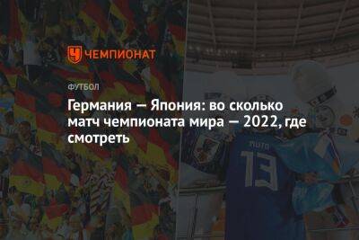 Германия — Япония: во сколько матч чемпионата мира — 2022, где смотреть - championat.com - Германия - Япония - Катар