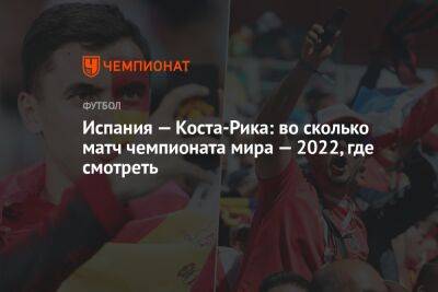 Испания — Коста-Рика: во сколько матч чемпионата мира — 2022, где смотреть - championat.com - Испания - Катар - Коста Рика