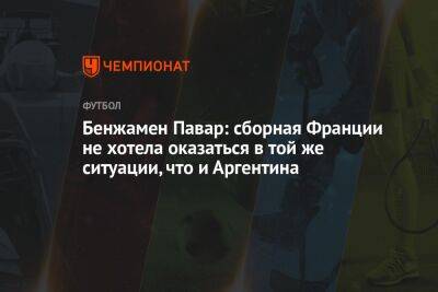 Бенжамен Павар: сборная Франции не хотела оказаться в той же ситуации, что и Аргентина - championat.com - Австралия - Франция - Саудовская Аравия - Аргентина - Катар