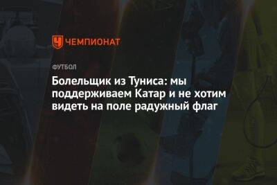 Болельщик из Туниса: мы поддерживаем Катар и не хотим видеть на поле радужный флаг - championat.com - Тунис - Тунисская Респ. - Катар