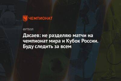 Ринат Дасаев - Георгий Горностаев - Дасаев: не разделяю матчи на чемпионат мира и Кубок России. Буду следить за всем - championat.com - Москва - Россия - Франция - Катар