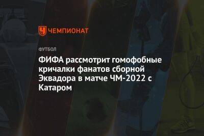 ФИФА рассмотрит гомофобные кричалки фанатов сборной Эквадора в матче ЧМ-2022 с Катаром - championat.com - Голландия - Эквадор - Катар - Сенегал