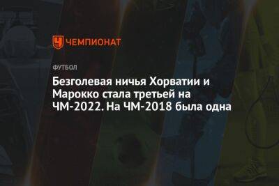 Безголевая ничья Хорватии и Марокко стала третьей на ЧМ-2022. На ЧМ-2018 была одна - championat.com - Россия - Франция - Мексика - Польша - Хорватия - Дания - Тунис - Катар - Марокко