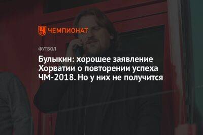 Дмитрий Булыкин - Егор Кабак - Булыкин: хорошее заявление Хорватии о повторении успеха ЧМ-2018. Но у них не получится - championat.com - Россия - Бельгия - Канада - Хорватия - Аргентина - Катар - Марокко