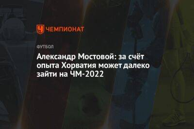 Александр Мостовой - Егор Кабак - Александр Мостовой: за счёт опыта Хорватия может далеко зайти на ЧМ-2022 - championat.com - Россия - Хорватия - Катар - Марокко