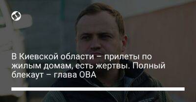 Алексей Кулеб - В Киевской области – прилеты по жилым домам, есть жертвы. Полный блекаут – глава ОВА - liga.net - Россия - Украина - Киевская обл.