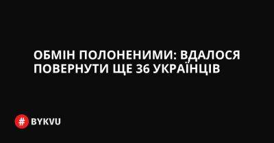 Обмін полоненими: вдалося повернути ще 36 українців - bykvu.com - Украина - Росія - місто Маріуполь - Twitter