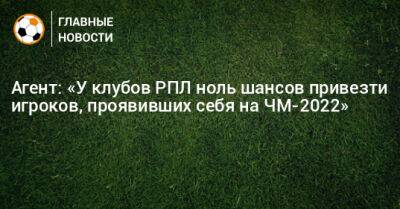Агент: «У клубов РПЛ ноль шансов привезти игроков, проявивших себя на ЧМ-2022» - bombardir.ru - Россия - Германия - Испания