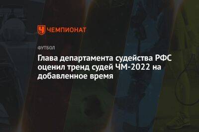 Илья Никульников - Павел Каманцев - Глава департамента судейства РФС оценил тренд судей ЧМ-2022 на добавленное время - championat.com - Катар