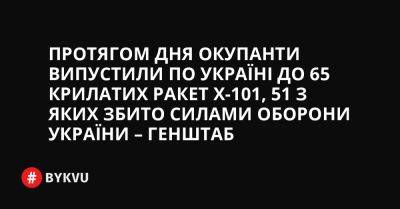 Протягом дня окупанти випустили по Україні до 65 крилатих ракет Х-101, 51 з яких збито Силами оборони України – Генштаб - bykvu.com - Украина - Twitter