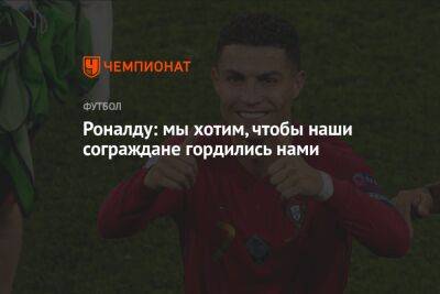 Криштиану Роналду - Роналду: мы хотим, чтобы наши сограждане гордились нами - championat.com - Португалия - Катар