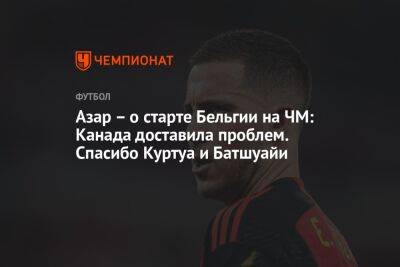 Эден Азар - Азар – о старте Бельгии на ЧМ: Канада доставила проблем. Спасибо Куртуа и Батшуайи - championat.com - Бельгия - Канада - Мадрид - Катар