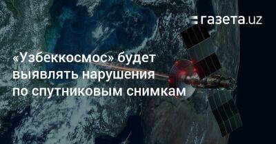 Шавкат Мирзиеев - «Узбеккосмос» будет выявлять нарушения по спутниковым снимкам - gazeta.uz - Узбекистан - Экология