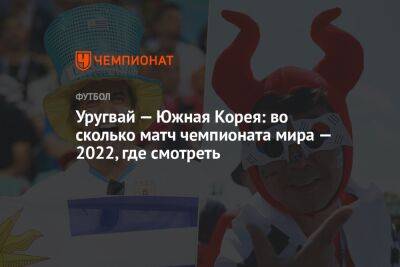 Уругвай — Южная Корея: во сколько матч чемпионата мира — 2022, где смотреть - championat.com - Южная Корея - Катар - Уругвай