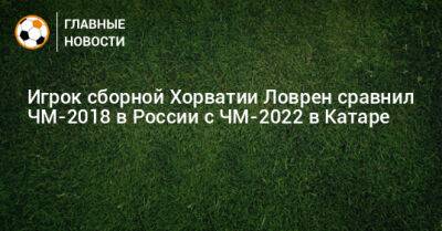 Игрок сборной Хорватии Ловрен сравнил ЧМ-2018 в России с ЧМ-2022 в Катаре - bombardir.ru - Россия - Хорватия - Катар