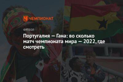 Португалия - Португалия — Гана: во сколько матч чемпионата мира — 2022, где смотреть - championat.com - Гана - Португалия - Катар