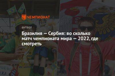 Бразилия — Сербия: во сколько матч чемпионата мира — 2022, где смотреть - championat.com - Бразилия - Сербия - Катар