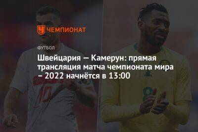 Швейцария — Камерун: прямая трансляция матча чемпионата мира – 2022 начнётся в 13:00 - championat.com - Швейцария - Камерун - Катар