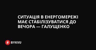 Ситуація в енергомережі має стабілізуватися до вечора — Галущенко - bykvu.com - Украина - Twitter