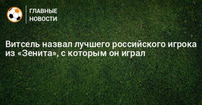 Артем Дзюбу - Аксель Витсель - Витсель назвал лучшего российского игрока «Зенита», с которым он играл - bombardir.ru