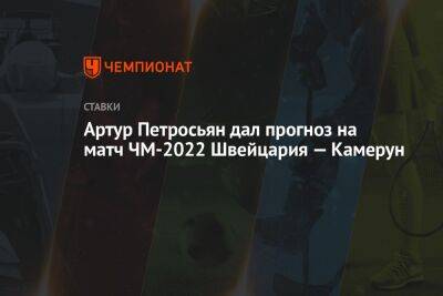 Артур Петросьян - Артур Петросьян дал прогноз на матч ЧМ-2022 Швейцария — Камерун - championat.com - Швейцария - Германия - Испания - Камерун - Катар