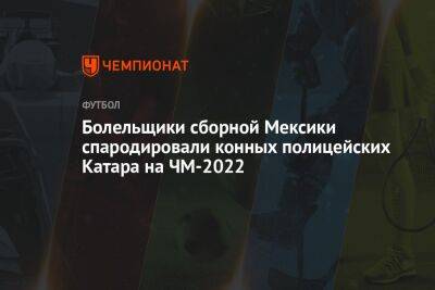 Болельщики сборной Мексики спародировали конных полицейских Катара на ЧМ-2022 - championat.com - Мексика - Польша - Саудовская Аравия - Аргентина - Катар