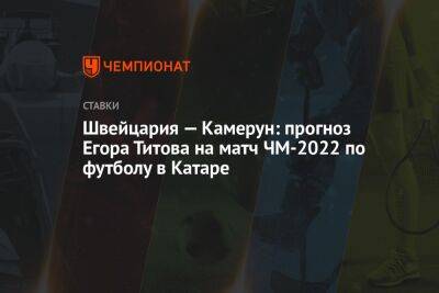 Егор Титов - Швейцария — Камерун: прогноз Егора Титова на матч ЧМ-2022 по футболу в Катаре - championat.com - Россия - Швейцария - Бельгия - Германия - Бразилия - Испания - Камерун - Катар