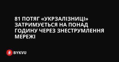 81 потяг «Укрзалізниці» затримується на понад годину через знеструмлення мережі - bykvu.com - Украина - Twitter