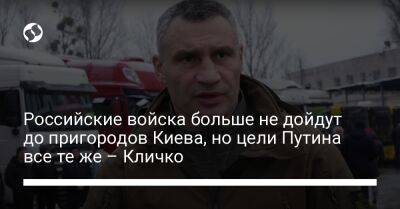 Виталий Кличко - Российские войска больше не дойдут до пригородов Киева, но цели Путина все те же – Кличко - liga.net - Москва - Россия - Киев - Україна