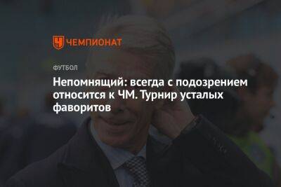 Валерий Непомнящий - Олег Лысенко - Непомнящий: всегда с подозрением относился к ЧМ. Турнир усталых фаворитов - championat.com - Камерун - Катар