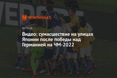 Видео: сумасшествие на улицах Японии после победы над Германией на ЧМ-2022 - championat.com - Германия - Япония - Катар - Доха