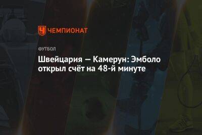 Швейцария — Камерун: Эмболо открыл счёт на 48-й минуте - championat.com - Швейцария - Бразилия - Сербия - Аргентина - Камерун - Катар