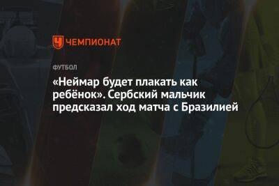 «Неймар будет плакать как ребёнок». Сербский мальчик предсказал ход матча с Бразилией - championat.com - Россия - Швейцария - Бразилия - Сербия - Белград - Камерун - Катар