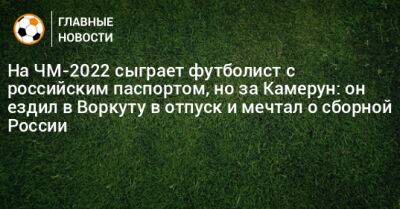 Леонид Слуцкий - На ЧМ-2022 за Камерун сыграл футболист с российским паспортом: он ездил в Воркуту в отпуск и мечтал о сборной России - bombardir.ru - Москва - Россия - Швейцария - Камерун - Катар