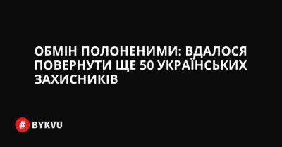 Обмін полоненими: вдалося повернути ще 50 українських захисників - bykvu.com - Украина - Росія - місто Маріуполь - Twitter