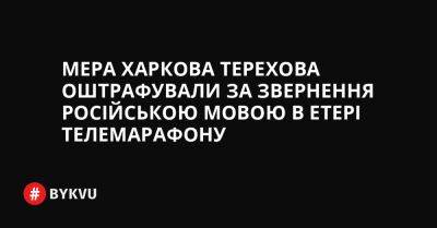 Мера Харкова Терехова оштрафували за звернення російською мовою в етері телемарафону - bykvu.com - Украина - Twitter