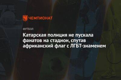 Катарская полиция не пускала фанатов на стадион, спутав африканский флаг с ЛГБТ-знаменем - championat.com - Бельгия - Канада - Хорватия - Катар - Марокко