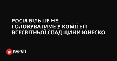 Росія більше не головуватиме у Комітеті всесвітньої спадщини ЮНЕСКО - bykvu.com - Україна - Росія