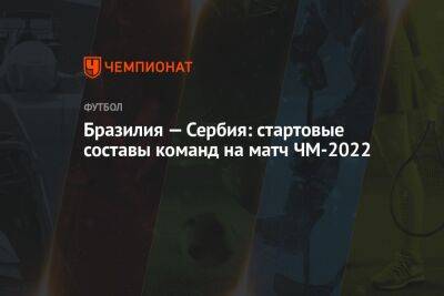 Бразилия — Сербия: стартовые составы команд на матч ЧМ-2022 - championat.com - Швейцария - Бразилия - Сербия - Камерун - Катар